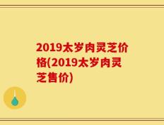 2019太岁肉灵芝价格(2019太岁肉灵芝售价)