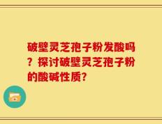 破壁灵芝孢子粉发酸吗？探讨破壁灵芝孢子粉的酸碱性质？
