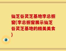 仙芝谷灵芝基地李总橱窗(李总橱窗展示仙芝谷灵芝基地的精美美食)