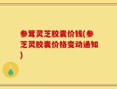 参茸灵芝胶囊价钱(参芝灵胶囊价格变动通知)