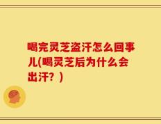 喝完灵芝盗汗怎么回事儿(喝灵芝后为什么会出汗？)