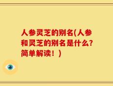 人参灵芝的别名(人参和灵芝的别名是什么？简单解读！)