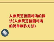 人参灵芝桂圆鸡汤的做法(人参灵芝桂圆鸡汤的简单制作方法)