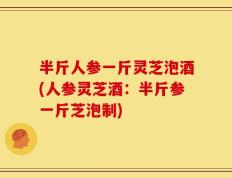 半斤人参一斤灵芝泡酒(人参灵芝酒：半斤参一斤芝泡制)