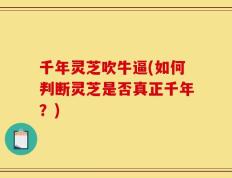 千年灵芝吹牛逼(如何判断灵芝是否真正千年？)
