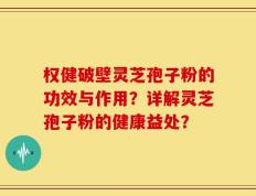 权健破壁灵芝孢子粉的功效与作用？详解灵芝孢子粉的健康益处？