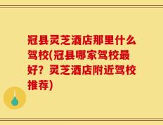 冠县灵芝酒店那里什么驾校(冠县哪家驾校最好？灵芝酒店附近驾校推荐)