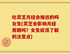 吃灵芝月经会推迟的吗女生(灵芝会影响月经周期吗？女生应该了解的注意点)