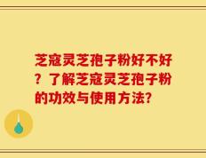 芝寇灵芝孢子粉好不好？了解芝寇灵芝孢子粉的功效与使用方法？