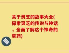 关于灵芝的故事大全(探索灵芝的传说与神话，全面了解这个神奇的草药)