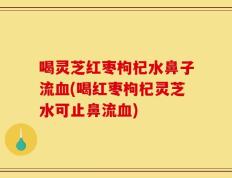 喝灵芝红枣枸杞水鼻子流血(喝红枣枸杞灵芝水可止鼻流血)