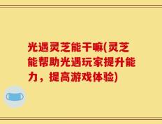 光遇灵芝能干嘛(灵芝能帮助光遇玩家提升能力，提高游戏体验)