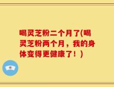 喝灵芝粉二个月了(喝灵芝粉两个月，我的身体变得更健康了！)