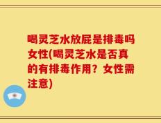 喝灵芝水放屁是排毒吗女性(喝灵芝水是否真的有排毒作用？女性需注意)