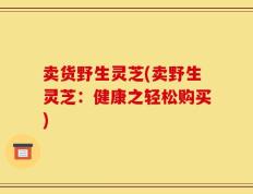 卖货野生灵芝(卖野生灵芝：健康之轻松购买)
