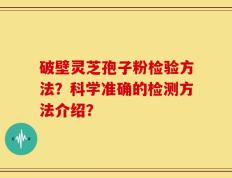 破壁灵芝孢子粉检验方法？科学准确的检测方法介绍？