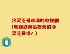 冷灵芝是谁演的电视剧(电视剧演员扮演的冷灵芝是谁？)