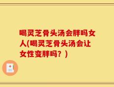 喝灵芝骨头汤会胖吗女人(喝灵芝骨头汤会让女性变胖吗？)