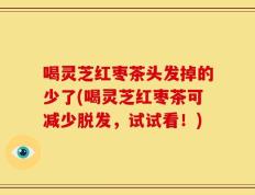 喝灵芝红枣茶头发掉的少了(喝灵芝红枣茶可减少脱发，试试看！)