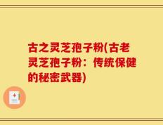 古之灵芝孢子粉(古老灵芝孢子粉：传统保健的秘密武器)