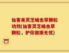 仙客来灵芝蛹虫草颗粒功效(仙客灵芝蛹虫草颗粒，护你健康无忧)