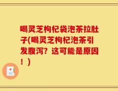 喝灵芝枸杞袋泡茶拉肚子(喝灵芝枸杞泡茶引发腹泻？这可能是原因！)