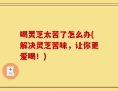 喝灵芝太苦了怎么办(解决灵芝苦味，让你更爱喝！)