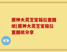 原神大灵芝宝箱位置图纸(原神大灵芝宝箱位置图纸分享