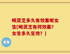 喝灵芝多久有效果呢女生(喝灵芝有何效果？女生多久见效？)