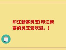 印江新寨灵芝(印江新寨的灵芝受欢迎。)