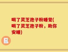 喝了灵芝孢子粉睡觉(喝了灵芝孢子粉，助你安睡)