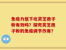 免疫力低下吃灵芝孢子粉有效吗？探究灵芝孢子粉的免疫调节作用？