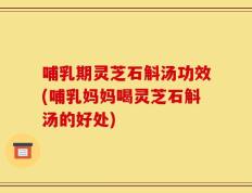 哺乳期灵芝石斛汤功效(哺乳妈妈喝灵芝石斛汤的好处)