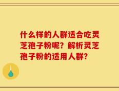 什么样的人群适合吃灵芝孢子粉呢？解析灵芝孢子粉的适用人群？