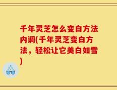千年灵芝怎么变白方法内调(千年灵芝变白方法，轻松让它美白如雪)