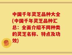 中国千年灵芝品种大全(中国千年灵芝品种汇总：全面介绍不同种类的灵芝名称、特点及功效)