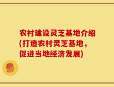 农村建设灵芝基地介绍(打造农村灵芝基地，促进当地经济发展)
