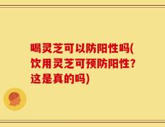 喝灵芝可以防阳性吗(饮用灵芝可预防阳性？这是真的吗)
