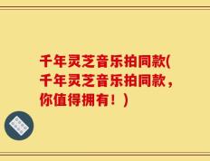 千年灵芝音乐拍同款(千年灵芝音乐拍同款，你值得拥有！)