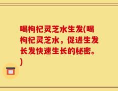 喝枸杞灵芝水生发(喝枸杞灵芝水，促进生发长发快速生长的秘密。)
