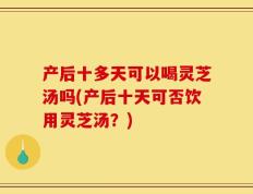 产后十多天可以喝灵芝汤吗(产后十天可否饮用灵芝汤？)