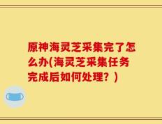 原神海灵芝采集完了怎么办(海灵芝采集任务完成后如何处理？)