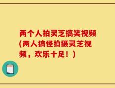 两个人拍灵芝搞笑视频(两人搞怪拍摄灵芝视频，欢乐十足！)