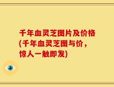 千年血灵芝图片及价格(千年血灵芝图与价，惊人一触即发)