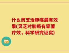 什么灵芝治肺癌最有效果(灵芝对肺癌有显著疗效，科学研究证实)