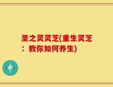 圣之灵灵芝(重生灵芝：教你如何养生)