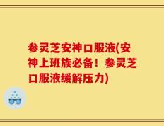 参灵芝安神口服液(安神上班族必备！参灵芝口服液缓解压力)