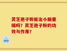 灵芝孢子粉能治小脑萎缩吗？灵芝孢子粉的功效与作用？