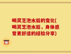 喝灵芝泡水后的变化(喝灵芝泡水后，身体感觉更舒适的经验分享)