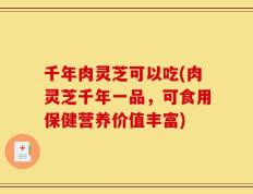 千年肉灵芝可以吃(肉灵芝千年一品，可食用保健营养价值丰富)